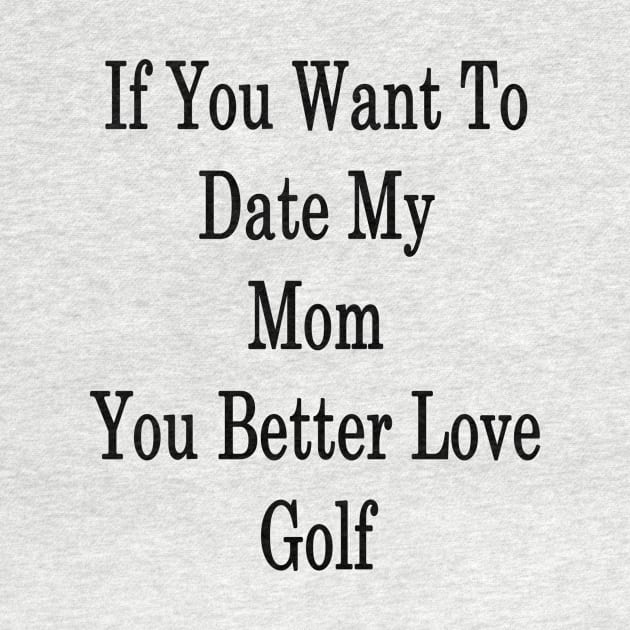 If You Want To Date My Mom You Better Love Golf by supernova23